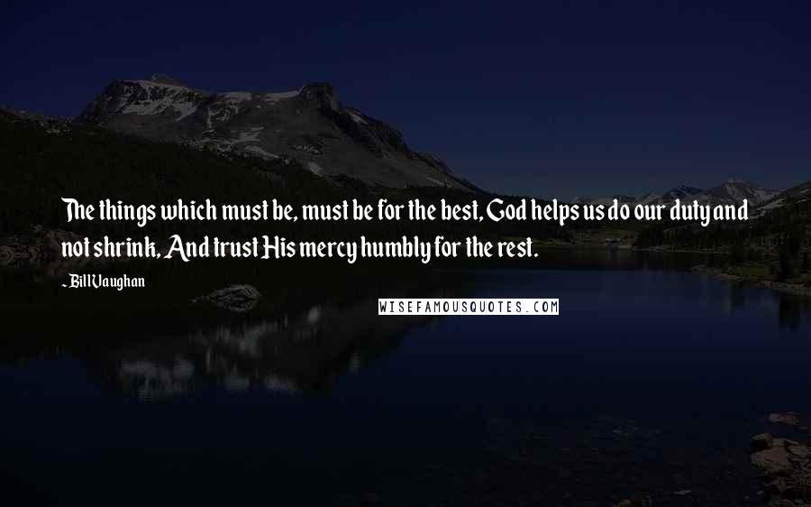 Bill Vaughan Quotes: The things which must be, must be for the best, God helps us do our duty and not shrink, And trust His mercy humbly for the rest.