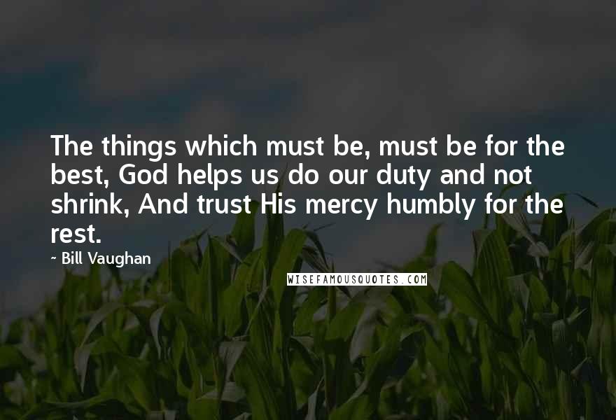 Bill Vaughan Quotes: The things which must be, must be for the best, God helps us do our duty and not shrink, And trust His mercy humbly for the rest.