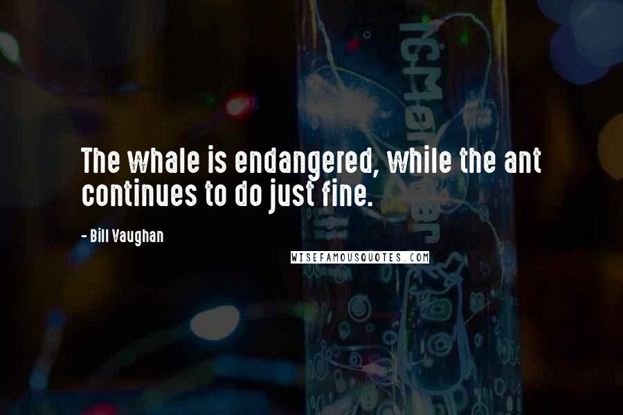 Bill Vaughan Quotes: The whale is endangered, while the ant continues to do just fine.