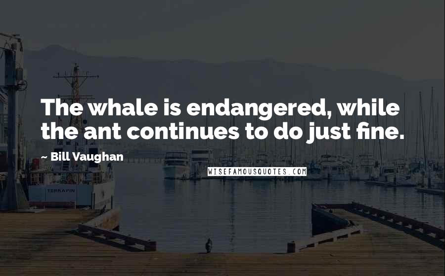 Bill Vaughan Quotes: The whale is endangered, while the ant continues to do just fine.