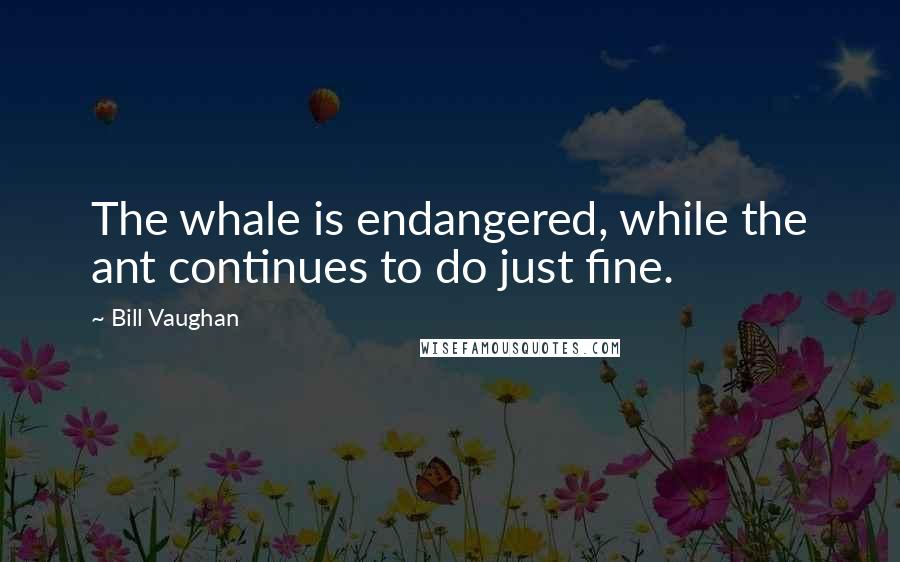 Bill Vaughan Quotes: The whale is endangered, while the ant continues to do just fine.