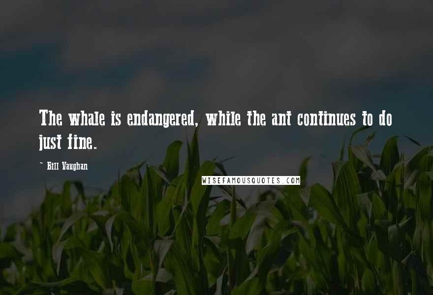 Bill Vaughan Quotes: The whale is endangered, while the ant continues to do just fine.