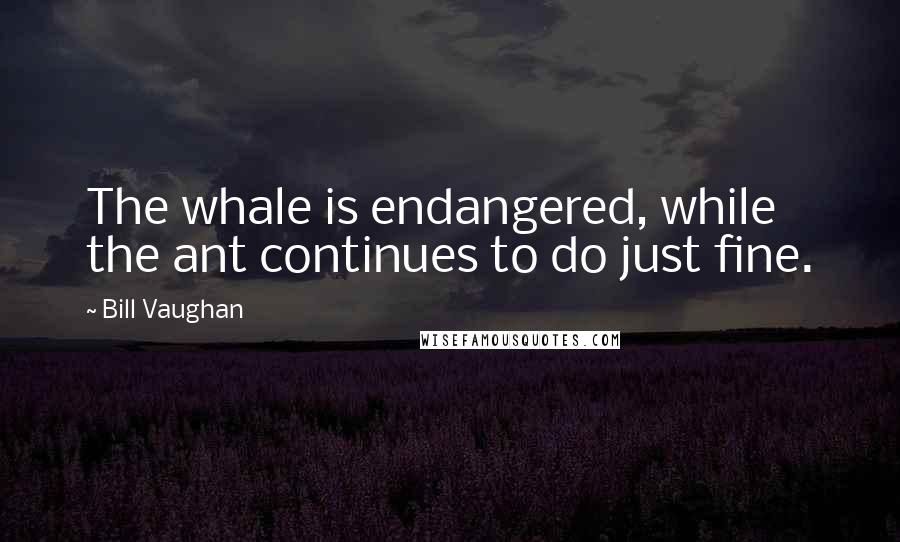 Bill Vaughan Quotes: The whale is endangered, while the ant continues to do just fine.