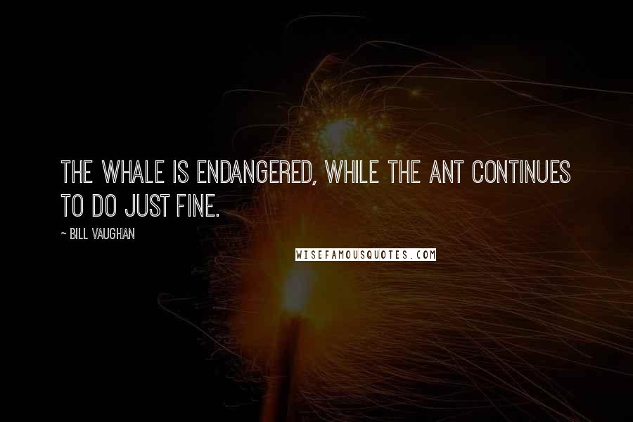 Bill Vaughan Quotes: The whale is endangered, while the ant continues to do just fine.