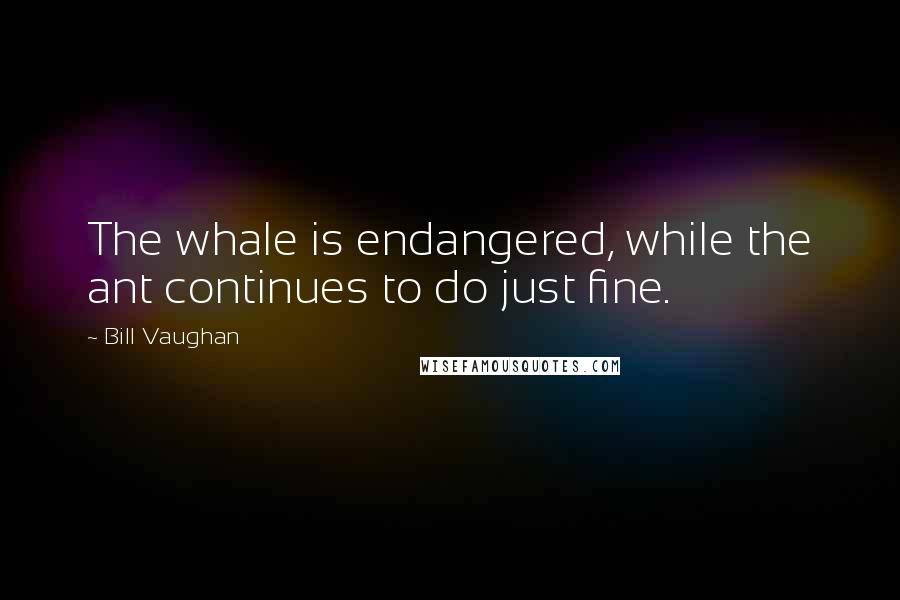 Bill Vaughan Quotes: The whale is endangered, while the ant continues to do just fine.