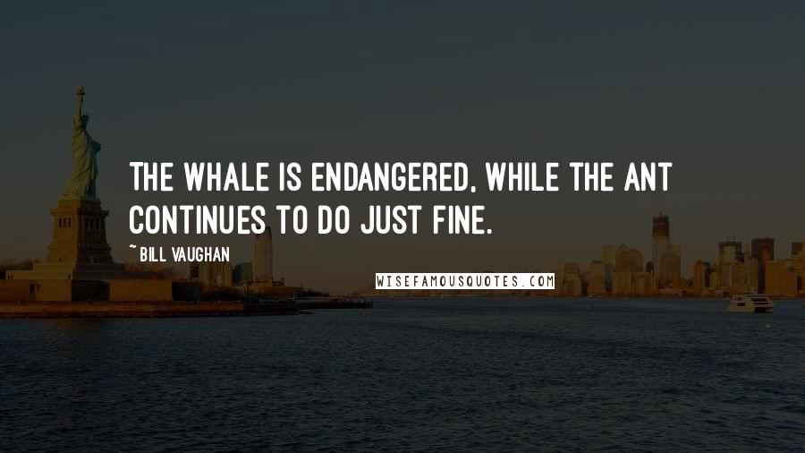 Bill Vaughan Quotes: The whale is endangered, while the ant continues to do just fine.