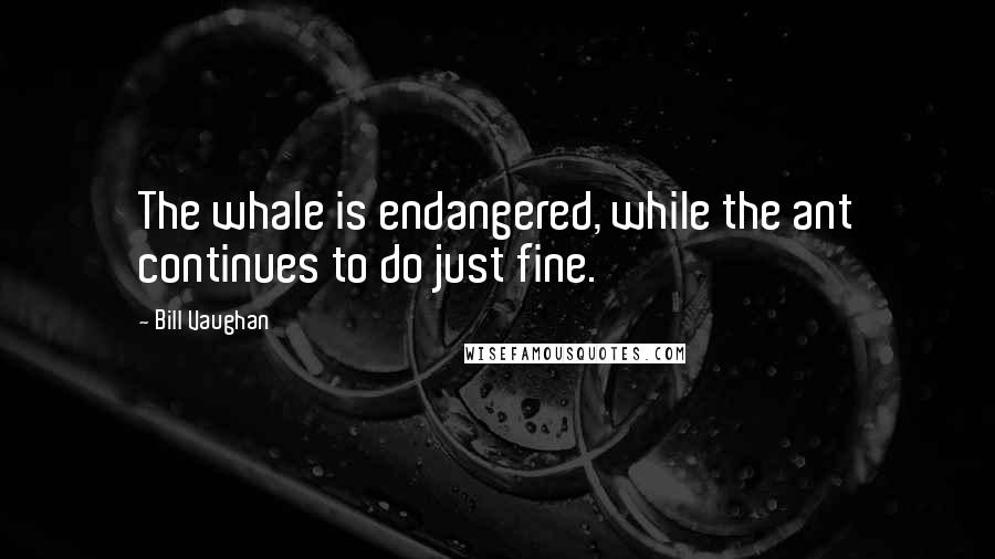 Bill Vaughan Quotes: The whale is endangered, while the ant continues to do just fine.