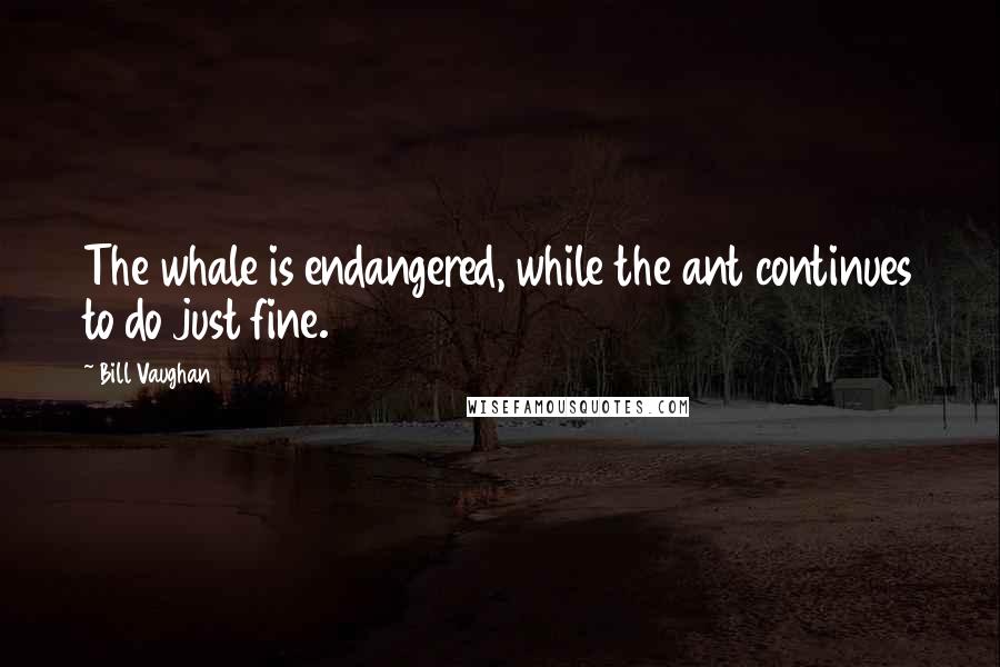 Bill Vaughan Quotes: The whale is endangered, while the ant continues to do just fine.