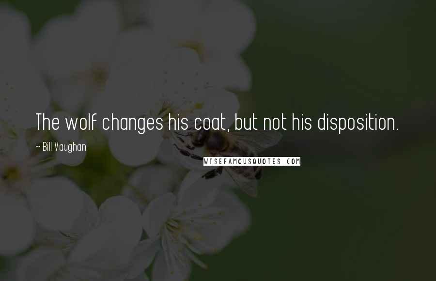 Bill Vaughan Quotes: The wolf changes his coat, but not his disposition.