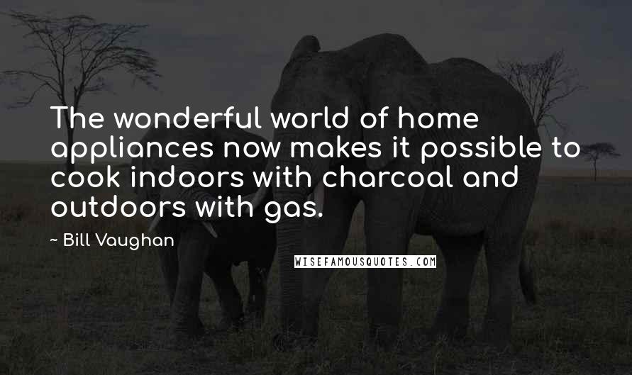 Bill Vaughan Quotes: The wonderful world of home appliances now makes it possible to cook indoors with charcoal and outdoors with gas.