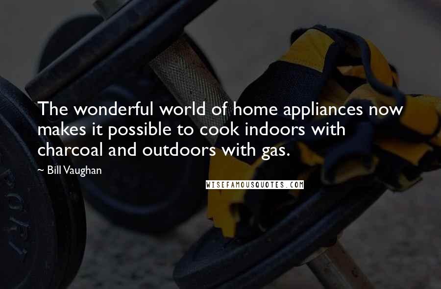 Bill Vaughan Quotes: The wonderful world of home appliances now makes it possible to cook indoors with charcoal and outdoors with gas.