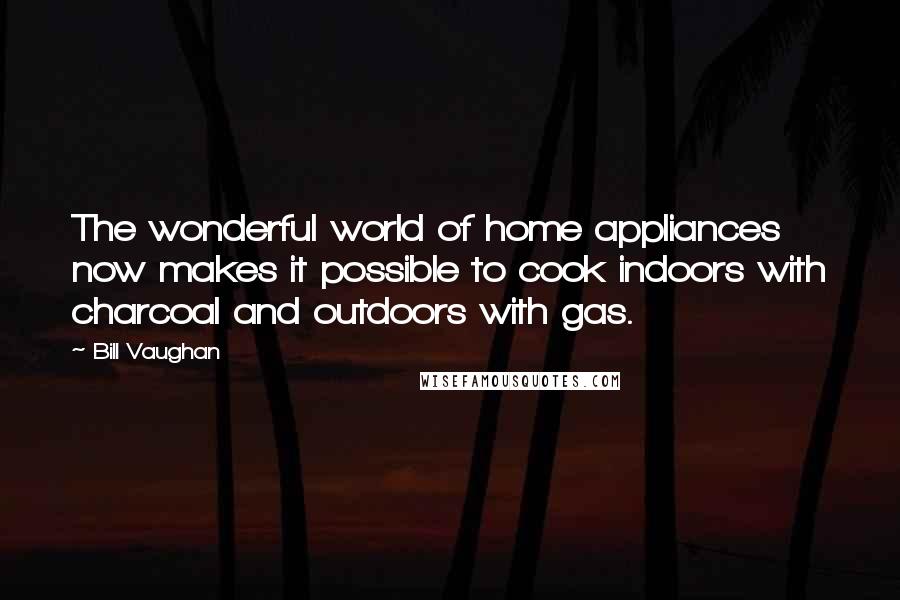 Bill Vaughan Quotes: The wonderful world of home appliances now makes it possible to cook indoors with charcoal and outdoors with gas.