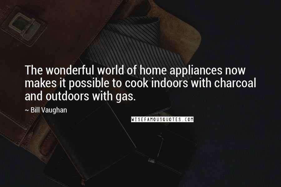 Bill Vaughan Quotes: The wonderful world of home appliances now makes it possible to cook indoors with charcoal and outdoors with gas.