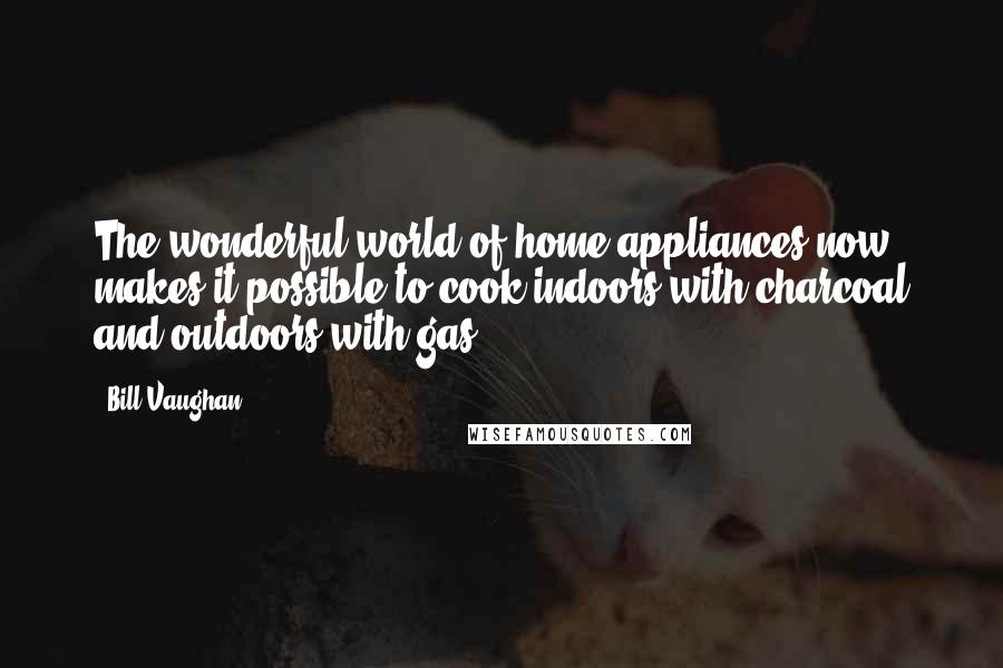 Bill Vaughan Quotes: The wonderful world of home appliances now makes it possible to cook indoors with charcoal and outdoors with gas.