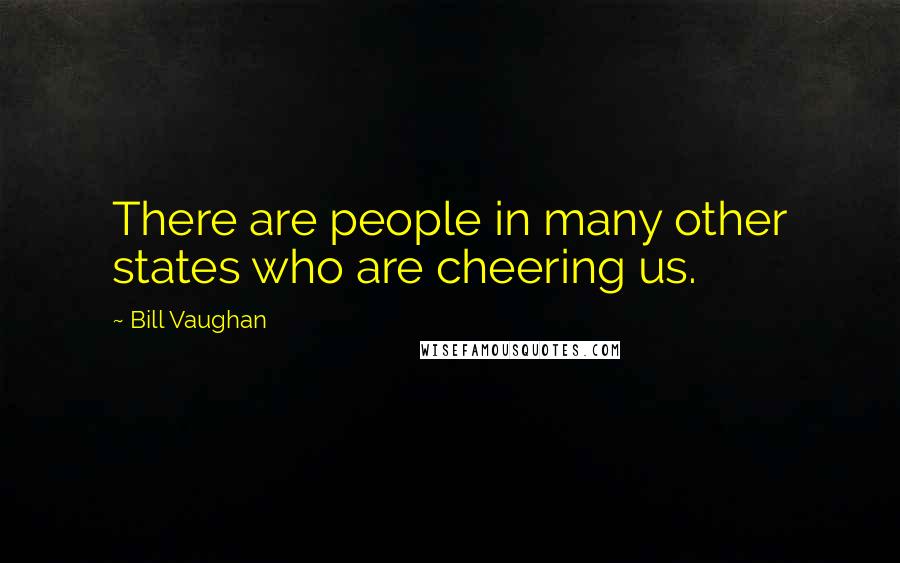 Bill Vaughan Quotes: There are people in many other states who are cheering us.