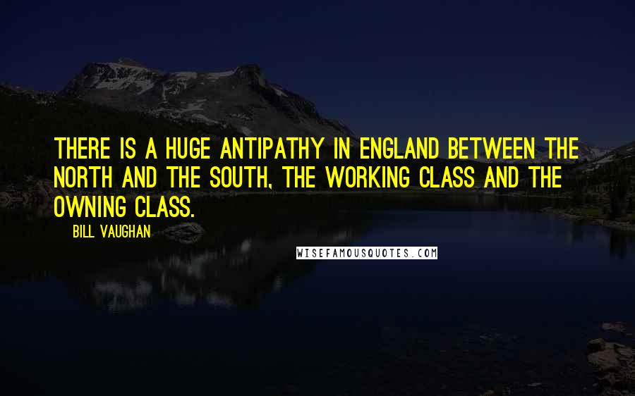 Bill Vaughan Quotes: There is a huge antipathy in England between the north and the south, the working class and the owning class.