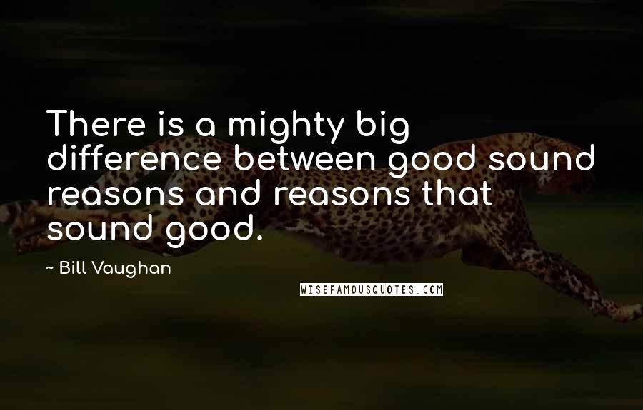 Bill Vaughan Quotes: There is a mighty big difference between good sound reasons and reasons that sound good.