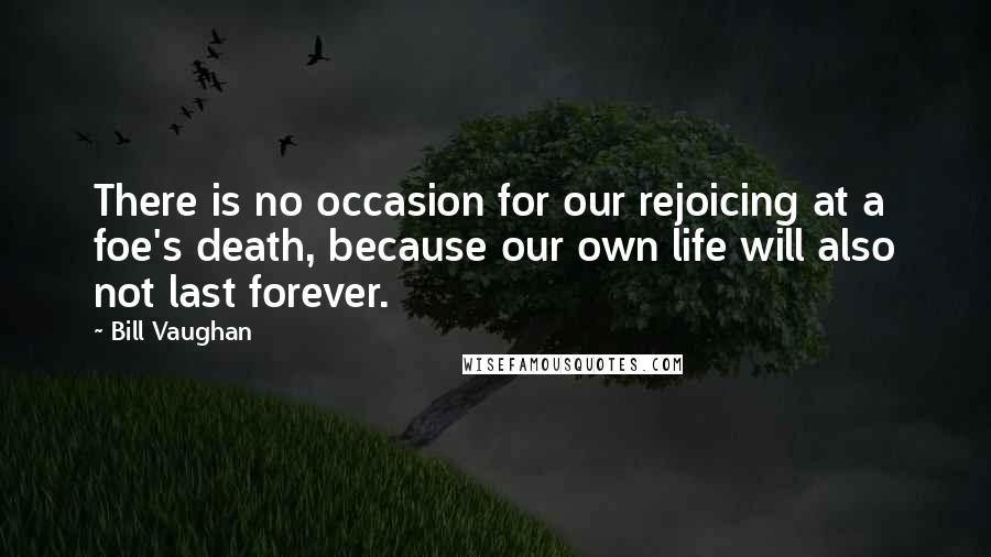 Bill Vaughan Quotes: There is no occasion for our rejoicing at a foe's death, because our own life will also not last forever.