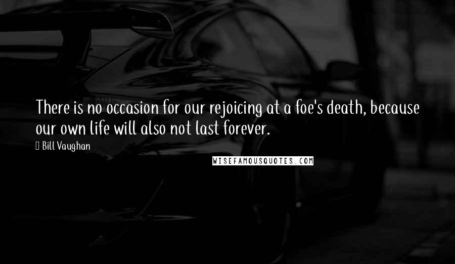 Bill Vaughan Quotes: There is no occasion for our rejoicing at a foe's death, because our own life will also not last forever.