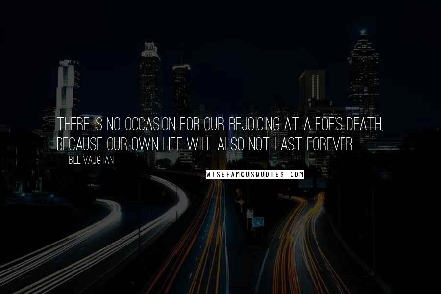 Bill Vaughan Quotes: There is no occasion for our rejoicing at a foe's death, because our own life will also not last forever.