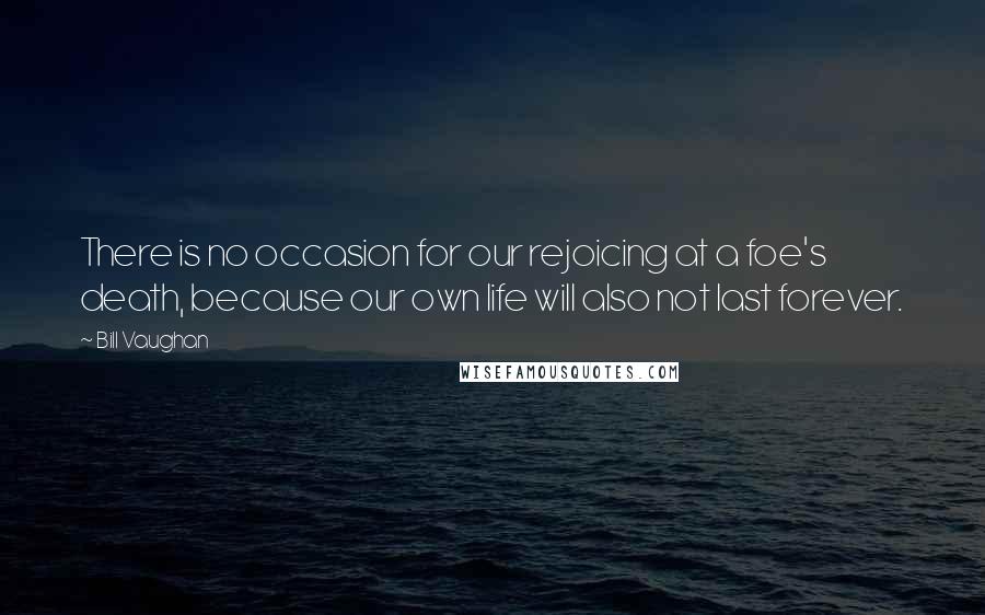 Bill Vaughan Quotes: There is no occasion for our rejoicing at a foe's death, because our own life will also not last forever.