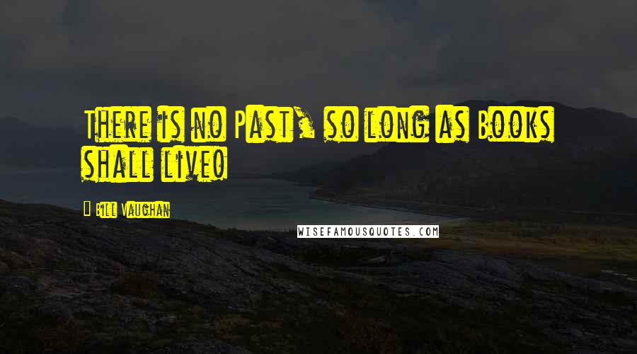 Bill Vaughan Quotes: There is no Past, so long as Books shall live!