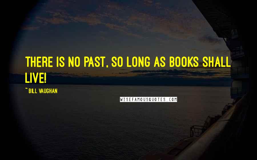 Bill Vaughan Quotes: There is no Past, so long as Books shall live!