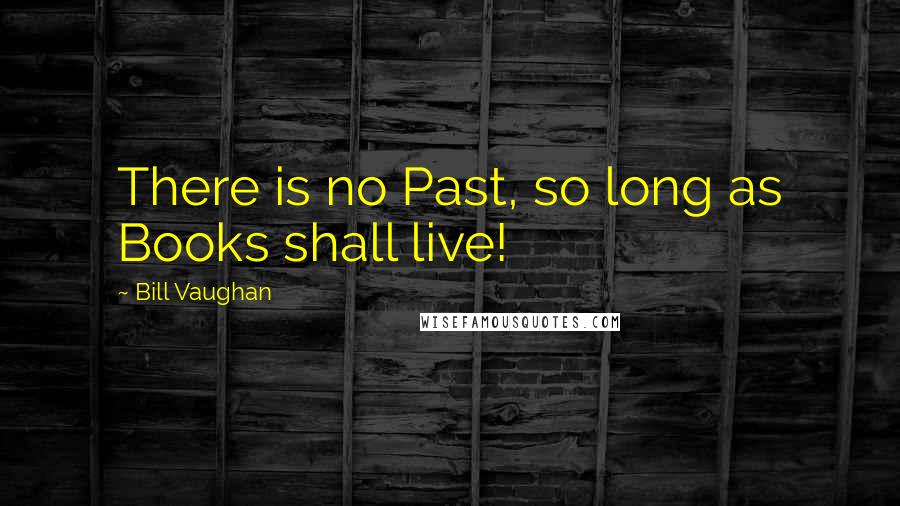 Bill Vaughan Quotes: There is no Past, so long as Books shall live!