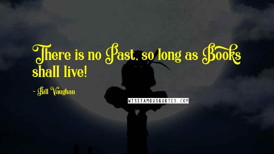 Bill Vaughan Quotes: There is no Past, so long as Books shall live!