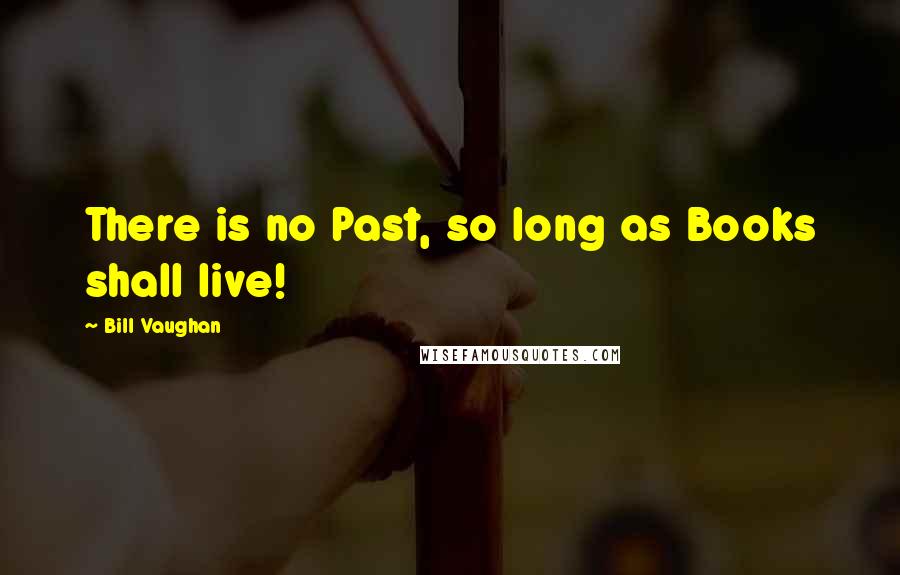 Bill Vaughan Quotes: There is no Past, so long as Books shall live!