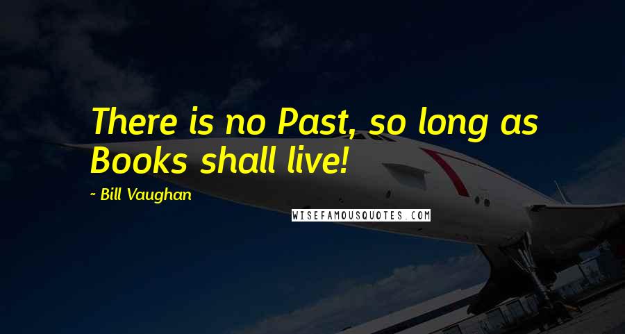 Bill Vaughan Quotes: There is no Past, so long as Books shall live!