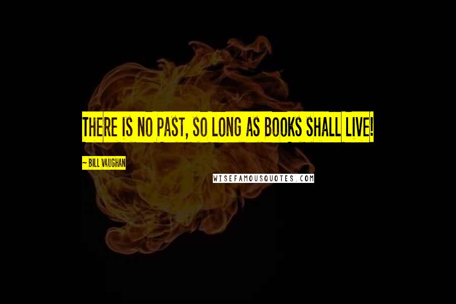 Bill Vaughan Quotes: There is no Past, so long as Books shall live!