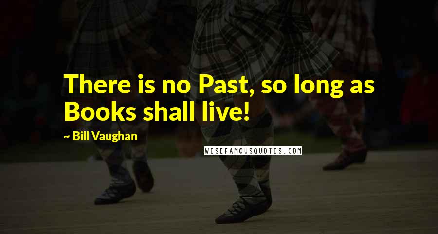 Bill Vaughan Quotes: There is no Past, so long as Books shall live!