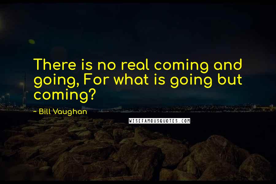 Bill Vaughan Quotes: There is no real coming and going, For what is going but coming?