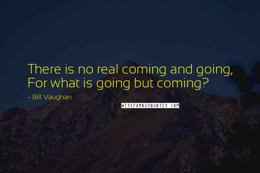 Bill Vaughan Quotes: There is no real coming and going, For what is going but coming?