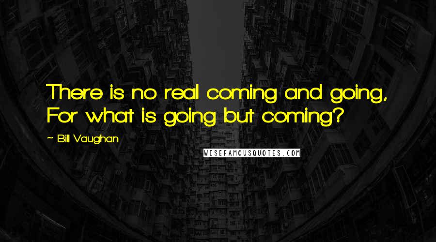 Bill Vaughan Quotes: There is no real coming and going, For what is going but coming?