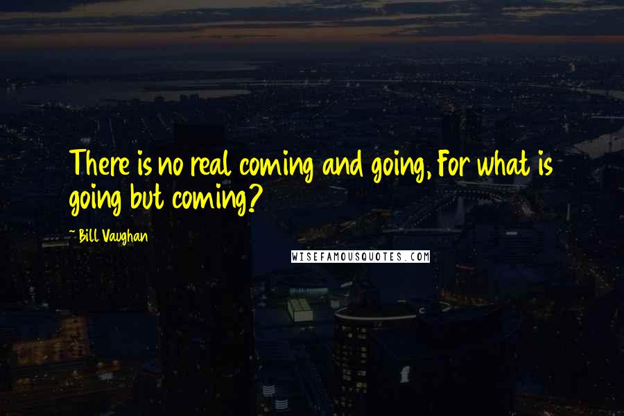 Bill Vaughan Quotes: There is no real coming and going, For what is going but coming?
