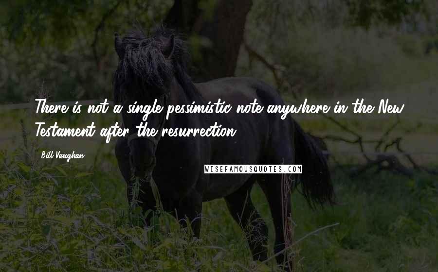 Bill Vaughan Quotes: There is not a single pessimistic note anywhere in the New Testament after the resurrection.
