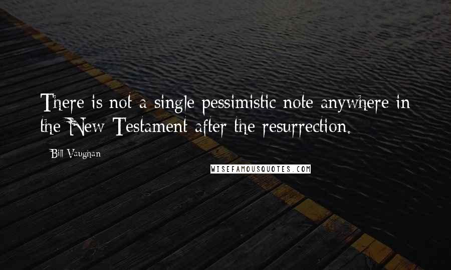 Bill Vaughan Quotes: There is not a single pessimistic note anywhere in the New Testament after the resurrection.