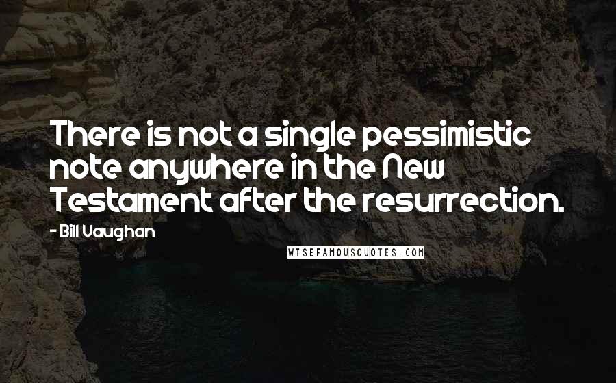 Bill Vaughan Quotes: There is not a single pessimistic note anywhere in the New Testament after the resurrection.
