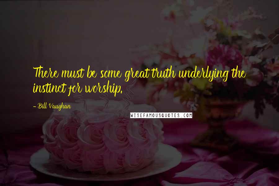 Bill Vaughan Quotes: There must be some great truth underlying the instinct for worship.