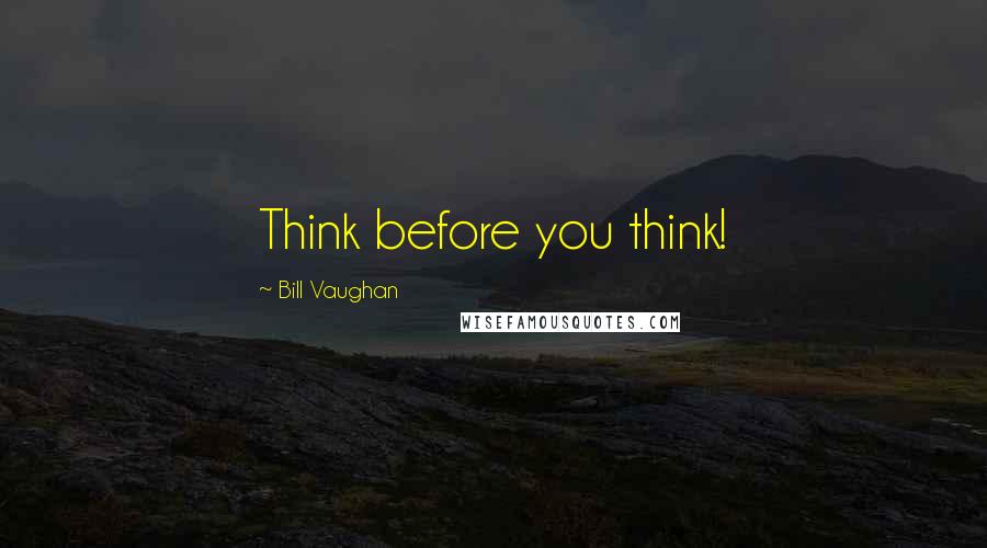 Bill Vaughan Quotes: Think before you think!