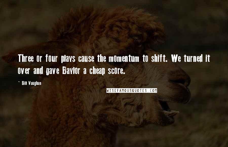 Bill Vaughan Quotes: Three or four plays cause the momentum to shift. We turned it over and gave Baylor a cheap score.