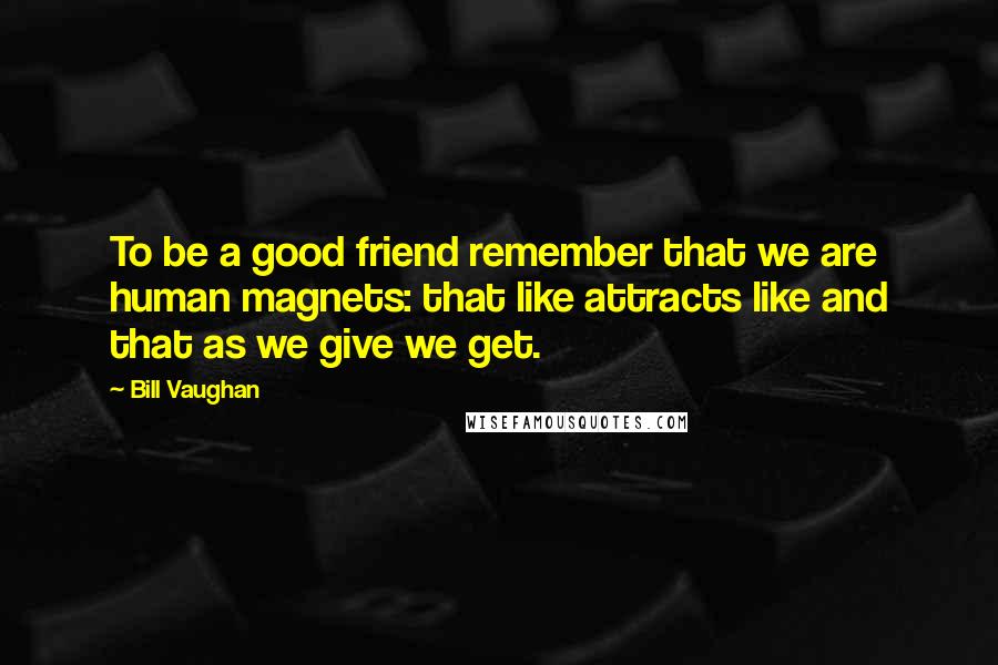 Bill Vaughan Quotes: To be a good friend remember that we are human magnets: that like attracts like and that as we give we get.