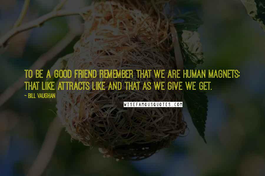 Bill Vaughan Quotes: To be a good friend remember that we are human magnets: that like attracts like and that as we give we get.