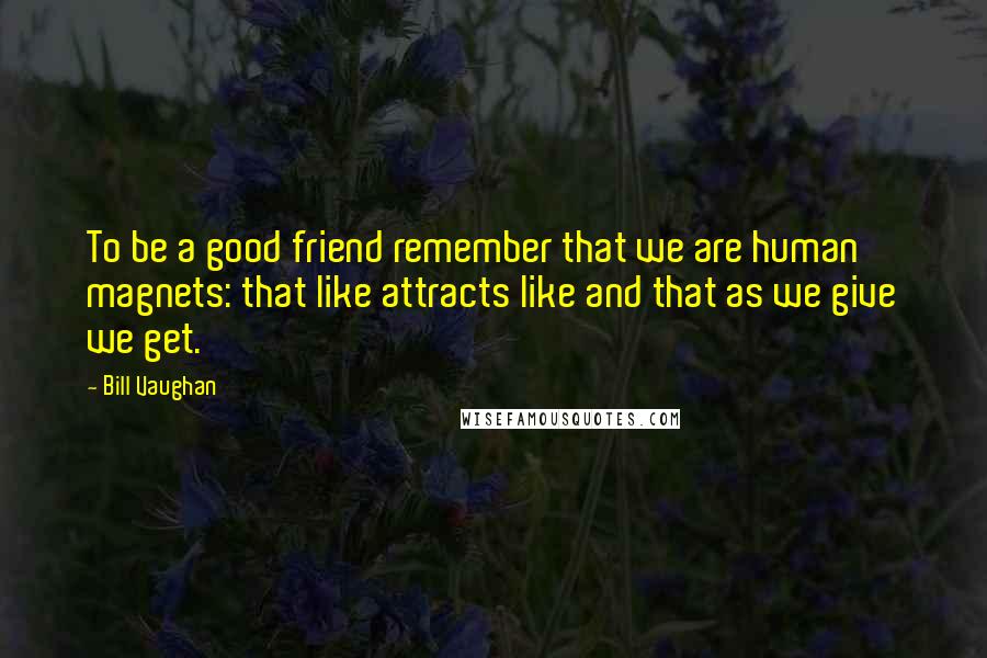 Bill Vaughan Quotes: To be a good friend remember that we are human magnets: that like attracts like and that as we give we get.