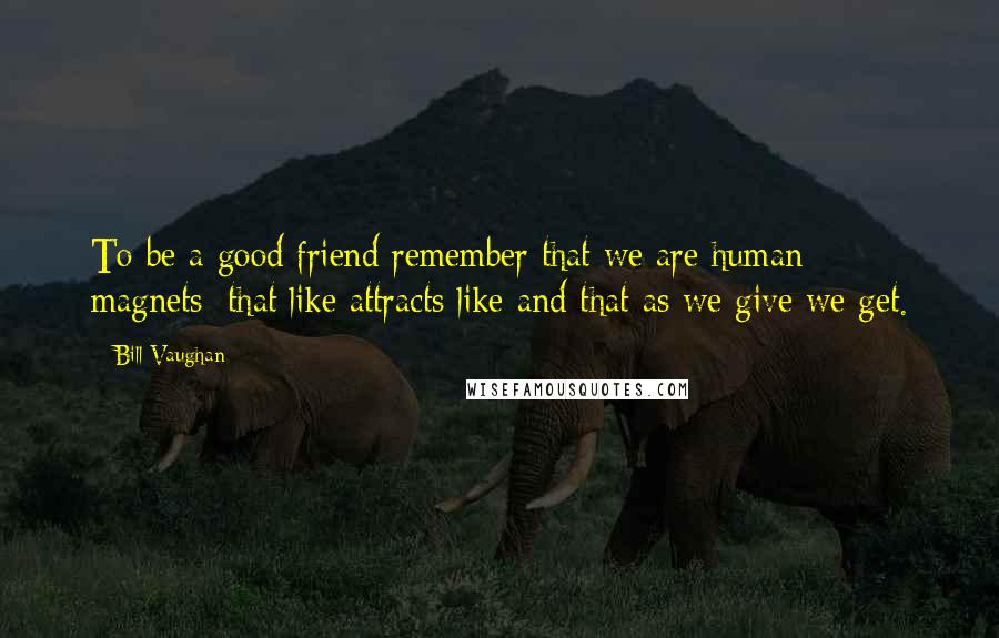 Bill Vaughan Quotes: To be a good friend remember that we are human magnets: that like attracts like and that as we give we get.