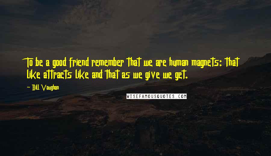 Bill Vaughan Quotes: To be a good friend remember that we are human magnets: that like attracts like and that as we give we get.