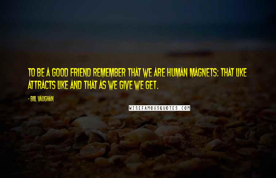 Bill Vaughan Quotes: To be a good friend remember that we are human magnets: that like attracts like and that as we give we get.