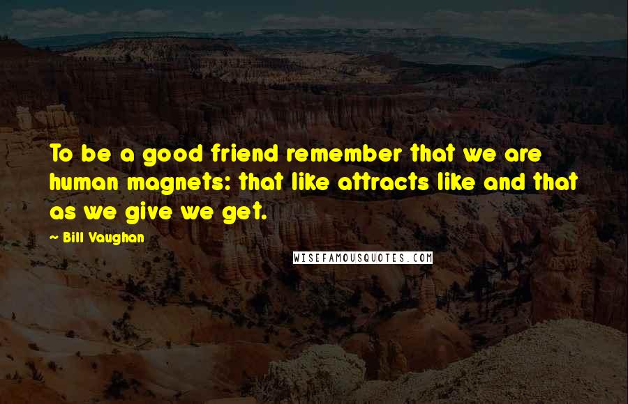 Bill Vaughan Quotes: To be a good friend remember that we are human magnets: that like attracts like and that as we give we get.